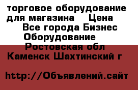 торговое оборудование для магазина  › Цена ­ 100 - Все города Бизнес » Оборудование   . Ростовская обл.,Каменск-Шахтинский г.